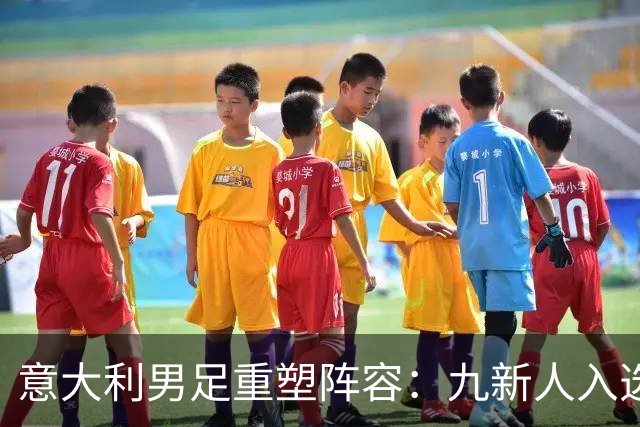 意大利男足重塑阵容：九新人入选备战欧国联，曼奇尼回归引期待