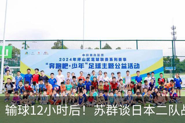 输球12小时后！苏群谈日本二队战略，中国男篮真正的差距藏不住了